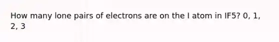 How many lone pairs of electrons are on the I atom in IF5? 0, 1, 2, 3