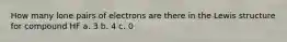 How many lone pairs of electrons are there in the Lewis structure for compound HF a. 3 b. 4 c. 0