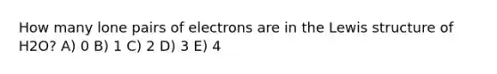 How many lone pairs of electrons are in the Lewis structure of H2O? A) 0 B) 1 C) 2 D) 3 E) 4