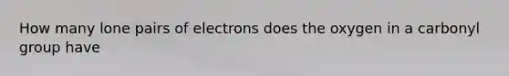 How many lone pairs of electrons does the oxygen in a carbonyl group have