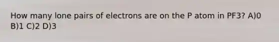 How many lone pairs of electrons are on the P atom in PF3? A)0 B)1 C)2 D)3