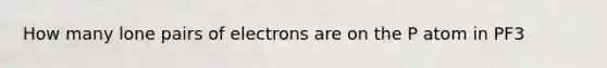 How many lone pairs of electrons are on the P atom in PF3