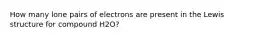 How many lone pairs of electrons are present in the Lewis structure for compound H2O?