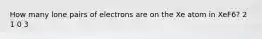 How many lone pairs of electrons are on the Xe atom in XeF6? 2 1 0 3