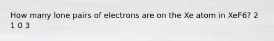 How many lone pairs of electrons are on the Xe atom in XeF6? 2 1 0 3