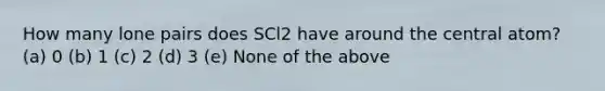 How many lone pairs does SCl2 have around the central atom? (a) 0 (b) 1 (c) 2 (d) 3 (e) None of the above