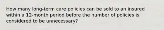 How many long-term care policies can be sold to an insured within a 12-month period before the number of policies is considered to be unnecessary?