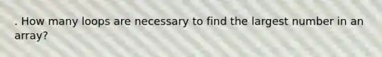 . How many loops are necessary to find the largest number in an array?