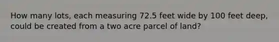 How many lots, each measuring 72.5 feet wide by 100 feet deep, could be created from a two acre parcel of land?