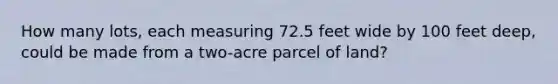 How many lots, each measuring 72.5 feet wide by 100 feet deep, could be made from a two-acre parcel of land?