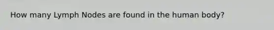 How many Lymph Nodes are found in the human body?