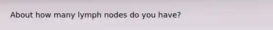 About how many lymph nodes do you have?