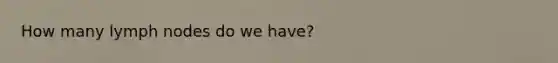How many lymph nodes do we have?