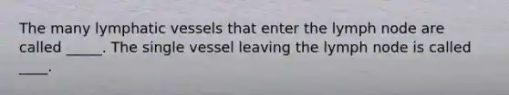 The many <a href='https://www.questionai.com/knowledge/ki6sUebkzn-lymphatic-vessels' class='anchor-knowledge'>lymphatic vessels</a> that enter the lymph node are called _____. The single vessel leaving the lymph node is called ____.