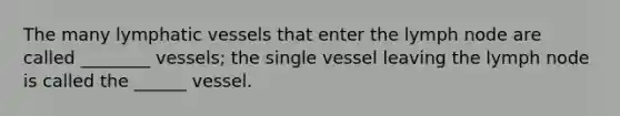 The many lymphatic vessels that enter the lymph node are called ________ vessels; the single vessel leaving the lymph node is called the ______ vessel.