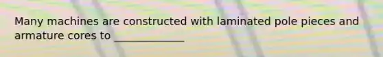 Many machines are constructed with laminated pole pieces and armature cores to _____________