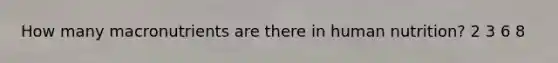 How many macronutrients are there in human nutrition? 2 3 6 8