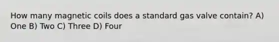 How many magnetic coils does a standard gas valve contain? A) One B) Two C) Three D) Four