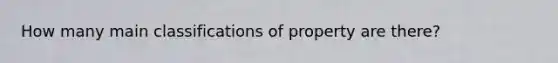 How many main classifications of property are there?