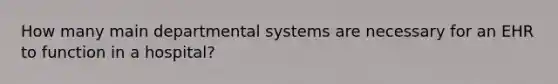 How many main departmental systems are necessary for an EHR to function in a hospital?