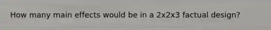 How many main effects would be in a 2x2x3 factual design?