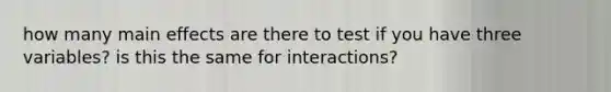 how many main effects are there to test if you have three variables? is this the same for interactions?