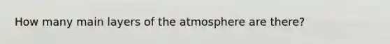 How many main layers of the atmosphere are there?