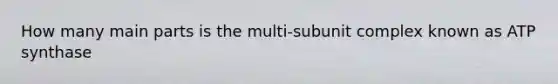 How many main parts is the multi-subunit complex known as ATP synthase