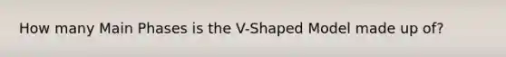 How many Main Phases is the V-Shaped Model made up of?