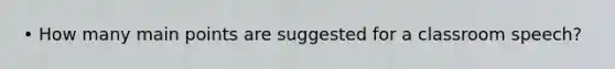 • How many main points are suggested for a classroom speech?