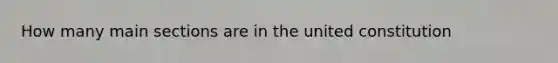 How many main sections are in the united constitution
