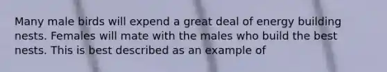 Many male birds will expend a great deal of energy building nests. Females will mate with the males who build the best nests. This is best described as an example of