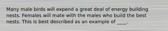 Many male birds will expend a great deal of energy building nests. Females will mate with the males who build the best nests. This is best described as an example of ____.