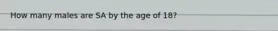 How many males are SA by the age of 18?