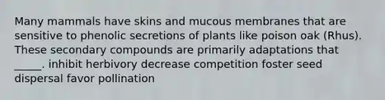 Many mammals have skins and mucous membranes that are sensitive to phenolic secretions of plants like poison oak (Rhus). These secondary compounds are primarily adaptations that _____. inhibit herbivory decrease competition foster seed dispersal favor pollination