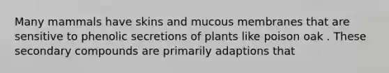 Many mammals have skins and mucous membranes that are sensitive to phenolic secretions of plants like poison oak . These secondary compounds are primarily adaptions that