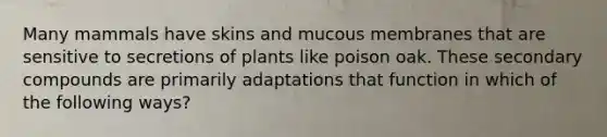 Many mammals have skins and mucous membranes that are sensitive to secretions of plants like poison oak. These secondary compounds are primarily adaptations that function in which of the following ways?