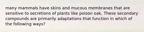 many mammals have skins and mucous membranes that are sensitive to secretions of plants like poison oak. These secondary compounds are primarily adaptations that function in which of the following ways?