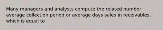 Many managers and analysts compute the related number average collection period or average days sales in receivables, which is equal to