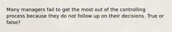 Many managers fail to get the most out of the controlling process because they do not follow up on their decisions. True or false?