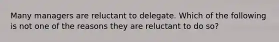 Many managers are reluctant to delegate. Which of the following is not one of the reasons they are reluctant to do so?