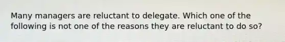 Many managers are reluctant to delegate. Which one of the following is not one of the reasons they are reluctant to do so?