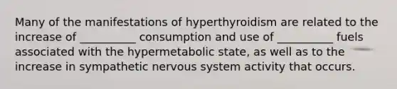 Many of the manifestations of hyperthyroidism are related to the increase of __________ consumption and use of __________ fuels associated with the hypermetabolic state, as well as to the increase in sympathetic nervous system activity that occurs.