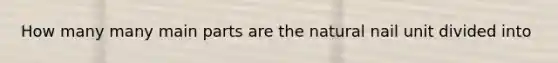 How many many main parts are the natural nail unit divided into