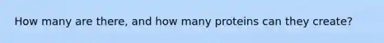 How many are there, and how many proteins can they create?