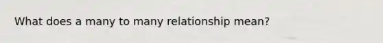 What does a many to many relationship mean?