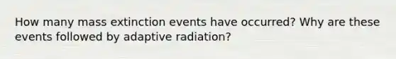 How many mass extinction events have occurred? Why are these events followed by adaptive radiation?