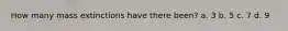 How many mass extinctions have there been? a. 3 b. 5 c. 7 d. 9