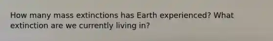 How many mass extinctions has Earth experienced? What extinction are we currently living in?