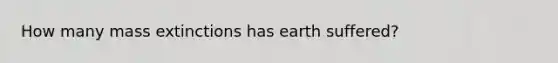 How many mass extinctions has earth suffered?